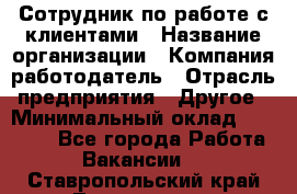 Сотрудник по работе с клиентами › Название организации ­ Компания-работодатель › Отрасль предприятия ­ Другое › Минимальный оклад ­ 26 000 - Все города Работа » Вакансии   . Ставропольский край,Лермонтов г.